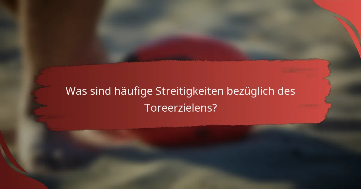 Was sind häufige Streitigkeiten bezüglich des Toreerzielens?