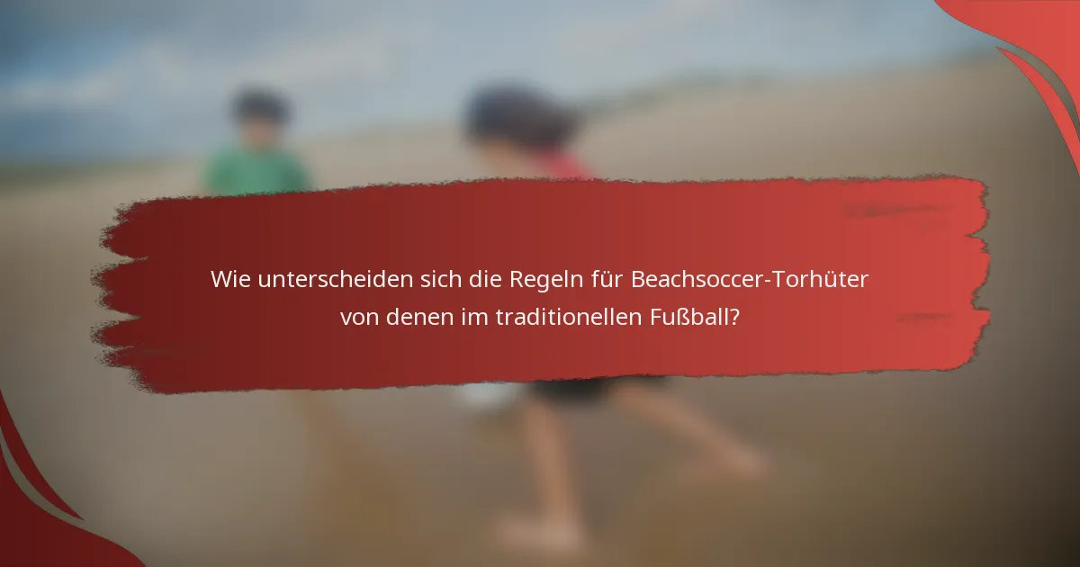 Wie unterscheiden sich die Regeln für Beachsoccer-Torhüter von denen im traditionellen Fußball?